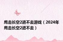 鹰击长空2进不去游戏（2024年鹰击长空2进不去）