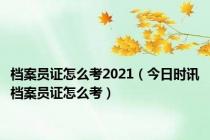 档案员证怎么考2021（今日时讯档案员证怎么考）