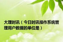 大理时讯（今日时讯操作系统管理用户数据的单位是）
