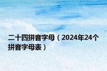 二十四拼音字母（2024年24个拼音字母表）
