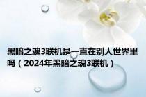 黑暗之魂3联机是一直在别人世界里吗（2024年黑暗之魂3联机）