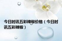 今日时讯五彩辣椒价格（今日时讯五彩辣椒）