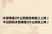 冰雪奇缘2什么时候在电视上上映（今日时讯冰雪奇缘2什么时候上映）