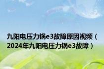 九阳电压力锅e3故障原因视频（2024年九阳电压力锅e3故障）