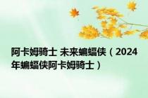 阿卡姆骑士 未来蝙蝠侠（2024年蝙蝠侠阿卡姆骑士）