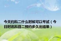 今天约科二什么时候可以考试（今日时讯科目二预约多久出结果）
