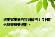 缝美家美缝剂官网价格（今日时讯缝美家美缝剂）