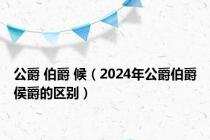 公爵 伯爵 候（2024年公爵伯爵侯爵的区别）