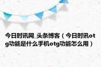 今日时讯网_头条博客（今日时讯otg功能是什么手机otg功能怎么用）