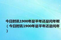 今日时讯1900年是平年还是闰年呢（今日时讯1900年是平年还是闰年）