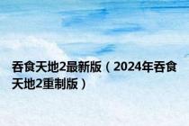 吞食天地2最新版（2024年吞食天地2重制版）