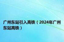 广州东站引入高铁（2024年广州东站高铁）