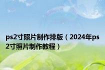ps2寸照片制作排版（2024年ps2寸照片制作教程）