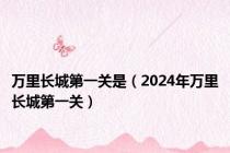万里长城第一关是（2024年万里长城第一关）