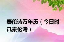 秦伦诗万年历（今日时讯秦伦诗）