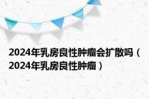 2024年乳房良性肿瘤会扩散吗（2024年乳房良性肿瘤）