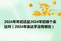 2024年年初还是2024年初哪个表达对（2024年表达手法有哪些）