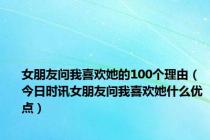 女朋友问我喜欢她的100个理由（今日时讯女朋友问我喜欢她什么优点）