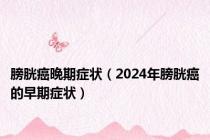 膀胱癌晩期症状（2024年膀胱癌的早期症状）