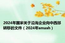 2024年国家关于沿海企业向中西部转移的文件（2024年smash）