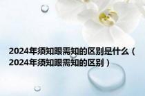 2024年须知跟需知的区别是什么（2024年须知跟需知的区别）