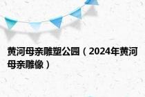黄河母亲雕塑公园（2024年黄河母亲雕像）