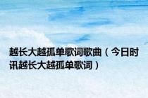 越长大越孤单歌词歌曲（今日时讯越长大越孤单歌词）