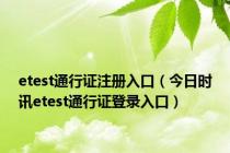 etest通行证注册入口（今日时讯etest通行证登录入口）