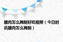 腊肉怎么腌制好吃视频（今日时讯腊肉怎么腌制）