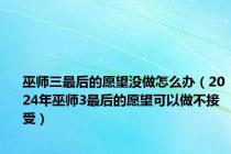 巫师三最后的愿望没做怎么办（2024年巫师3最后的愿望可以做不接受）