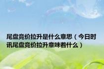 尾盘竞价拉升是什么意思（今日时讯尾盘竞价拉升意味着什么）