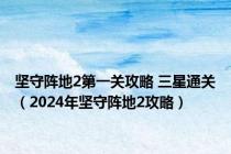 坚守阵地2第一关攻略 三星通关（2024年坚守阵地2攻略）