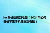 ios备份数据到电脑（2024年如何备份苹果手机数据到电脑）