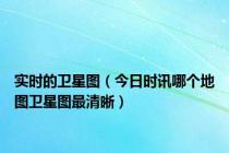 实时的卫星图（今日时讯哪个地图卫星图最清晰）