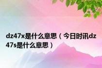 dz47x是什么意思（今日时讯dz47s是什么意思）