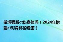 做增强版ct伤身体吗（2024年增强ct对身体的危害）