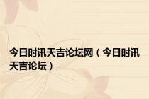 今日时讯天吉论坛网（今日时讯天吉论坛）