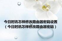 今日时讯怎样修改路由器密码设置（今日时讯怎样修改路由器密码）