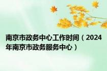 南京市政务中心工作时间（2024年南京市政务服务中心）