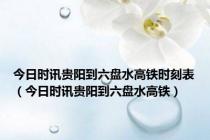 今日时讯贵阳到六盘水高铁时刻表（今日时讯贵阳到六盘水高铁）