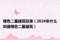 绿色二星建筑标准（2024年什么叫做绿色二星建筑）