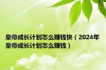 皇帝成长计划怎么赚钱快（2024年皇帝成长计划怎么赚钱）