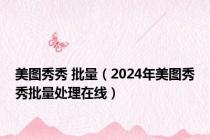 美图秀秀 批量（2024年美图秀秀批量处理在线）