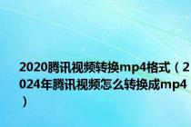 2020腾讯视频转换mp4格式（2024年腾讯视频怎么转换成mp4）