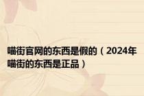 喵街官网的东西是假的（2024年喵街的东西是正品）