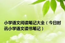 小学语文阅读笔记大全（今日时讯小学语文读书笔记）