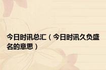 今日时讯总汇（今日时讯久负盛名的意思）