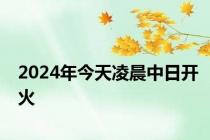 2024年今天凌晨中日开火