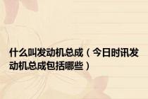 什么叫发动机总成（今日时讯发动机总成包括哪些）