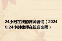 24小时在线的律师咨询（2024年24小时律师在线咨询网）